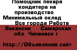 Помощник пекаря-кондитера на производство  › Минимальный оклад ­ 44 000 - Все города Работа » Вакансии   . Самарская обл.,Чапаевск г.